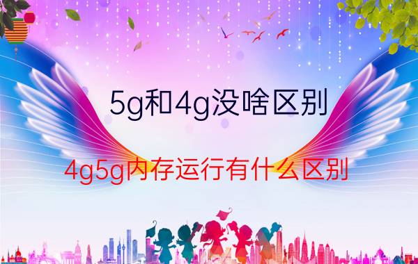 5g和4g没啥区别 4g5g内存运行有什么区别？